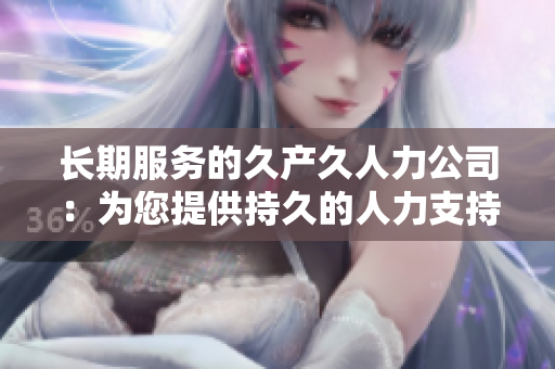 長(zhǎng)期服務(wù)的久產(chǎn)久人力公司:為您提供持久的人力支持與專(zhuān)業(yè)服務(wù) 長(zhǎng)期服務(wù)的久產(chǎn)久人力公司:為您提供持久的人力支持與專(zhuān)業(yè)服務(wù)