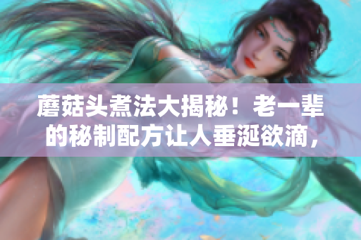 蘑菇頭煮法大揭秘!老一輩的秘制配方讓人垂涎欲滴,想知道它的味道嗎? 蘑菇頭煮法大揭秘!老一輩的秘制配方讓人垂涎欲滴,想知道它的味道嗎?