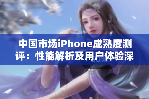 中國市場iPhone成熟度測評:性能解析及用戶體驗深度分析 中國市場iPhone成熟度測評:性能解析及用戶體驗深度分析