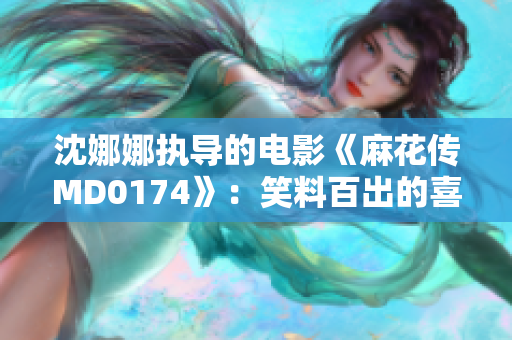 沈娜娜執(zhí)導(dǎo)的電影《麻花傳MD0174》:笑料百出的喜劇新篇章 沈娜娜執(zhí)導(dǎo)的電影《麻花傳MD0174》:笑料百出的喜劇新篇章