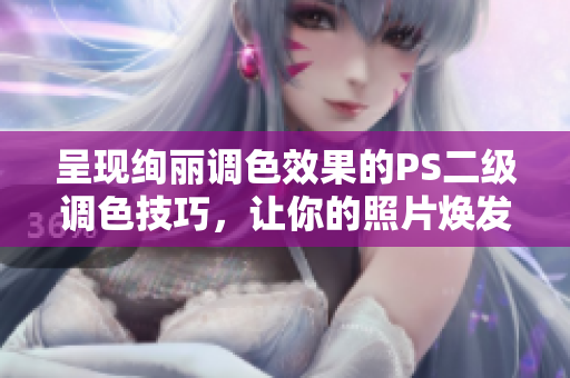 呈現(xiàn)絢麗調(diào)色效果的PS二級(jí)調(diào)色技巧，讓你的照片煥發(fā)大片般的魅力