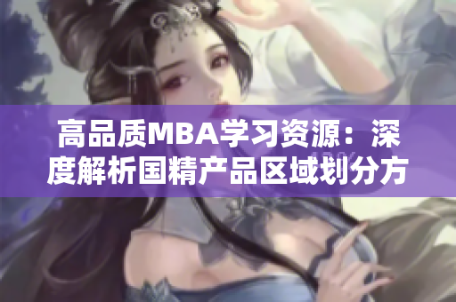 高品質(zhì)MBA學習資源:深度解析國精產(chǎn)品區(qū)域劃分方案 高品質(zhì)MBA學習資源:深度解析國精產(chǎn)品區(qū)域劃分方案
