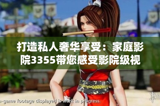 打造私人奢華享受:家庭影院3355帶您感受影院級視聽盛宴 打造私人奢華享受:家庭影院3355帶您感受影院級視聽盛宴