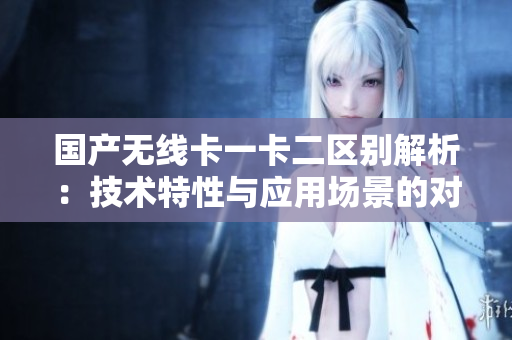 國產(chǎn)無線卡一卡二區(qū)別解析：技術(shù)特性與應(yīng)用場景的對比研究