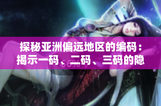 探秘亞洲偏遠(yuǎn)地區(qū)的編碼：揭示一碼、二碼、三碼的隱含意義