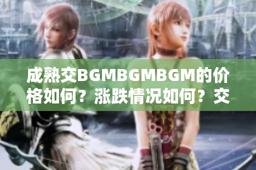 成熟交BGMBGMBGM的價格如何？漲跌情況如何？交易者關(guān)心的問題透析