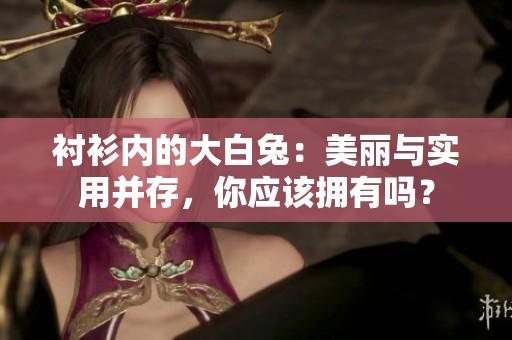 襯衫內(nèi)的大白兔：美麗與實用并存，你應(yīng)該擁有嗎？