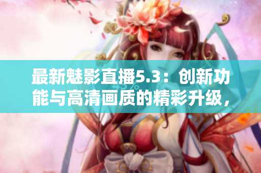 最新魅影直播5.3:創(chuàng)新功能與高清畫質(zhì)的精彩升級,盡享流暢觀看體驗 最新魅影直播5.3:創(chuàng)新功能與高清畫質(zhì)的精彩升級,盡享流暢觀看體驗