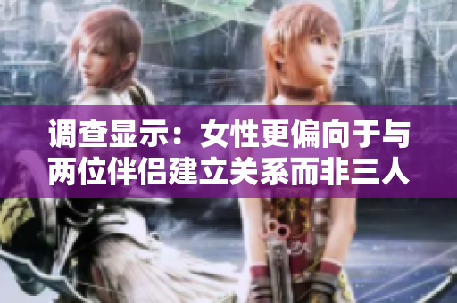 調(diào)查顯示:女性更偏向于與兩位伴侶建立關(guān)系而非三人關(guān)系 調(diào)查顯示:女性更偏向于與兩位伴侶建立關(guān)系而非三人關(guān)系