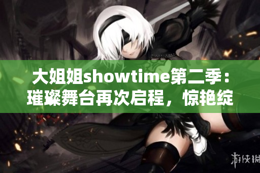 大姐姐showtime第二季：璀璨舞臺再次啟程，驚艷綻放！