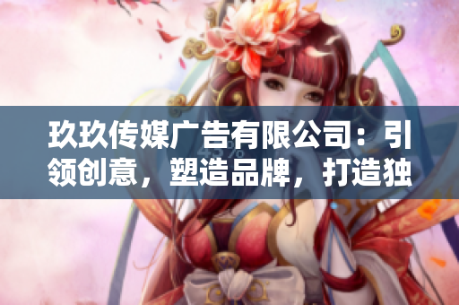 玖玖傳媒廣告有限公司：引領(lǐng)創(chuàng)意，塑造品牌，打造獨(dú)特營銷之路