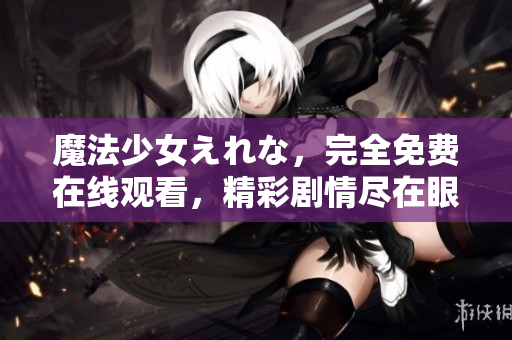 魔法少女えれな，完全免費(fèi)在線觀看，精彩劇情盡在眼前