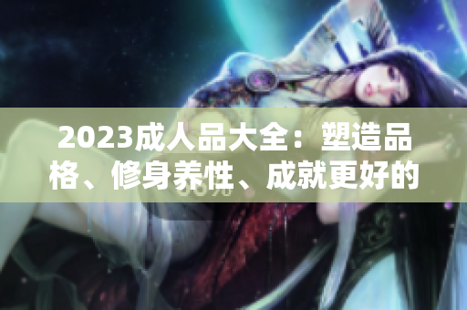 2023成人品大全：塑造品格、修身養(yǎng)性、成就更好的自己