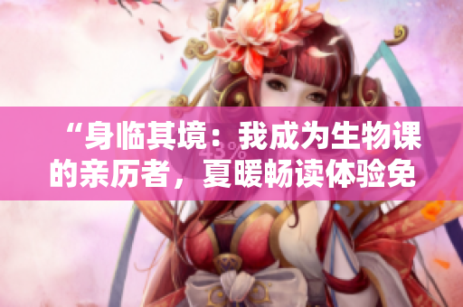 “身臨其境：我成為生物課的親歷者，夏暖暢讀體驗免費開啟！”