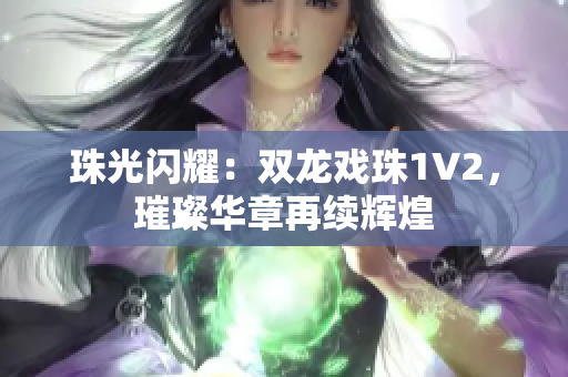 珠光閃耀:雙龍戲珠1V2,璀璨華章再續(xù)輝煌 珠光閃耀:雙龍戲珠1V2,璀璨華章再續(xù)輝煌