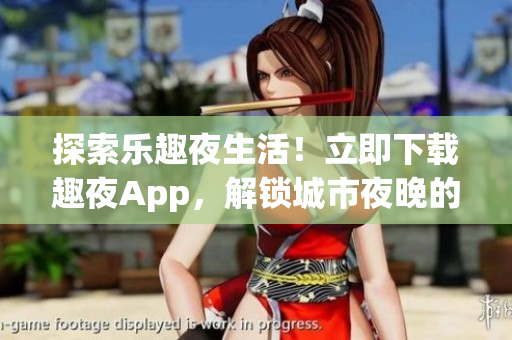 探索樂趣夜生活！立即下載趣夜App，解鎖城市夜晚的新奇體驗！