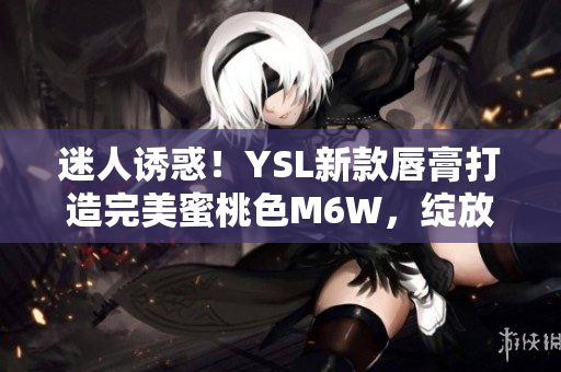 迷人誘惑！YSL新款唇膏打造完美蜜桃色M6W，綻放自然妝容魅力