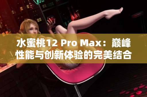 水蜜桃12 Pro Max：巔峰性能與創(chuàng)新體驗的完美結(jié)合