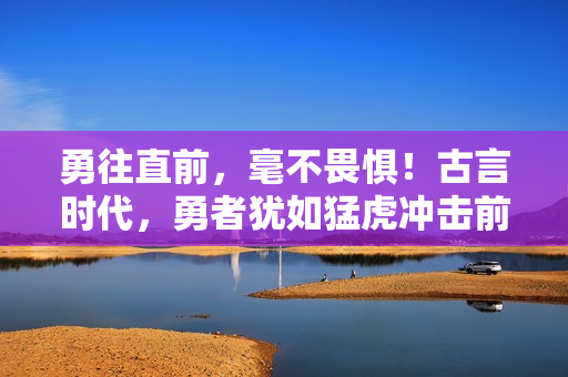 勇往直前，毫不畏懼！古言時代，勇者猶如猛虎沖擊前行！