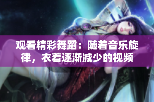 觀看精彩舞蹈：隨著音樂旋律，衣著逐漸減少的視頻