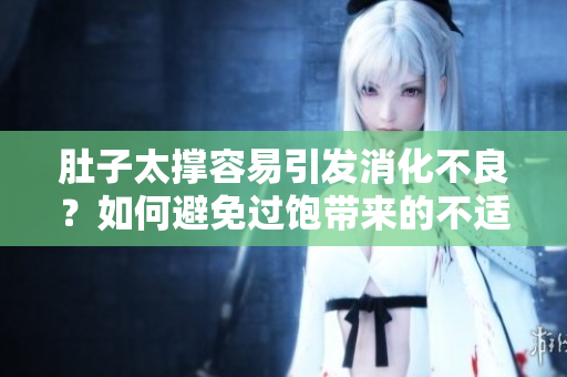 肚子太撐容易引發(fā)消化不良？如何避免過飽帶來的不適？