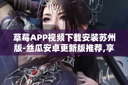 草莓APP視頻下載安裝蘇州版-絲瓜安卓更新版推薦,享受無限視聽樂趣