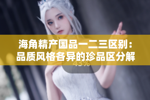 海角精產(chǎn)國品一二三區(qū)別：品質(zhì)風(fēng)格各異的珍品區(qū)分解析