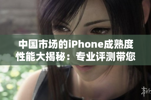 中國(guó)市場(chǎng)的iPhone成熟度性能大揭秘：專(zhuān)業(yè)評(píng)測(cè)帶您了解其表現(xiàn)