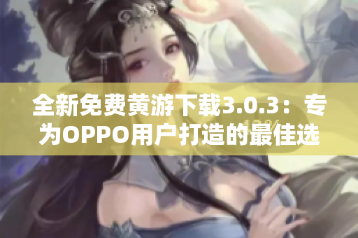 全新免費黃游下載3.0.3：專為OPPO用戶打造的最佳選擇！