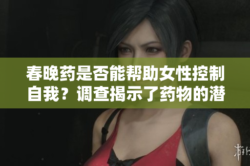 春晚藥是否能幫助女性控制自我？調(diào)查揭示了藥物的潛在影響