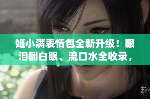 姬小滿表情包全新升級！眼淚翻白眼、流口水全收錄，笑cry不止！