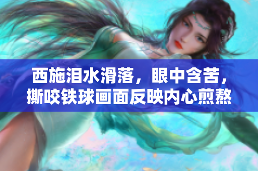 西施淚水滑落，眼中含苦，撕咬鐵球畫面反映內(nèi)心煎熬。