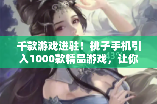 千款游戲進駐！桃子手機引入1000款精品游戲，讓你暢玩不停