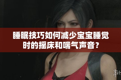 睡眠技巧如何減少寶寶睡覺時的搖床和喘氣聲音？