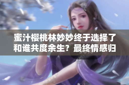 蜜汁櫻桃林妙妙終于選擇了和誰(shuí)共度余生？最終情感歸宿揭曉