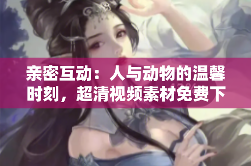 親密互動(dòng)：人與動(dòng)物的溫馨時(shí)刻，超清視頻素材免費(fèi)下載