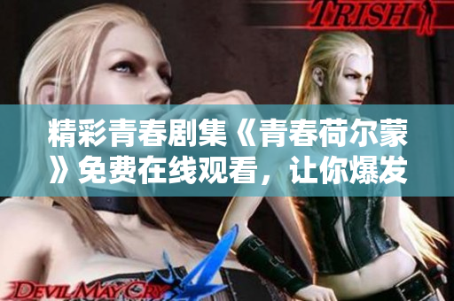 精彩青春劇集《青春荷爾蒙》免費在線觀看，讓你爆發(fā)青春能量！
