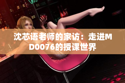 沈芯語(yǔ)老師的家訪：走進(jìn)MD0076的授課世界