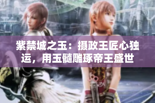 紫禁城之玉：攝政王匠心獨運，用玉髓雕琢帝王盛世