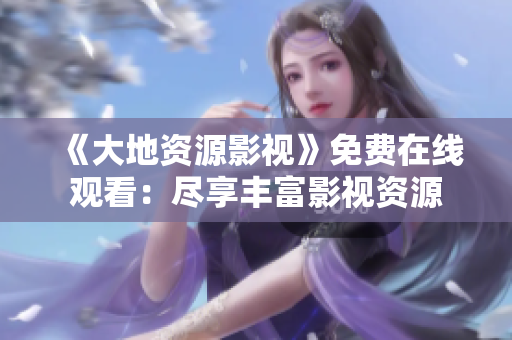 《大地資源影視》免費在線觀看：盡享豐富影視資源