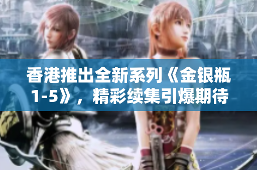 香港推出全新系列《金銀瓶1-5》，精彩續(xù)集引爆期待！