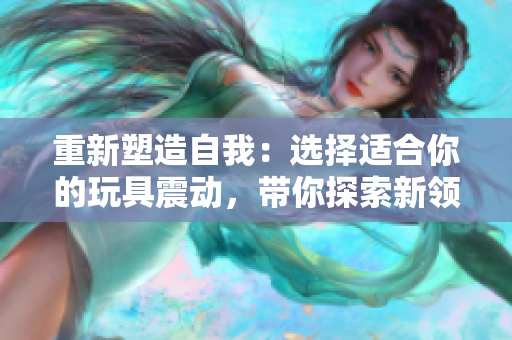 重新塑造自我：選擇適合你的玩具震動(dòng)，帶你探索新領(lǐng)域