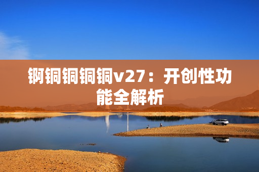 錒銅銅銅銅v27：開(kāi)創(chuàng)性功能全解析