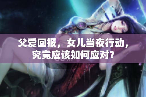 父愛回報(bào)，女兒當(dāng)夜行動(dòng)，究竟應(yīng)該如何應(yīng)對(duì)？