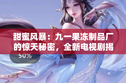 甜蜜風暴：九一果凍制品廠的驚天秘密，全新電視劇揭開甜蜜面紗！