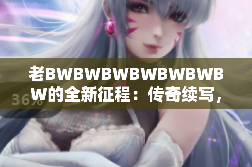 老BWBWBWBWBWBWBW的全新征程：傳奇續(xù)寫(xiě)，創(chuàng)新再啟