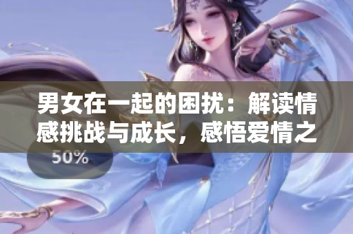 男女在一起的困擾：解讀情感挑戰(zhàn)與成長，感悟愛情之路