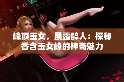 峰頂玉女，晨露醉人：探秘香含玉女峰的神奇魅力