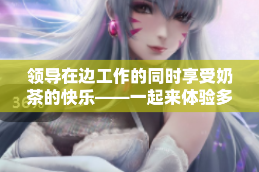 領(lǐng)導(dǎo)在邊工作的同時(shí)享受奶茶的快樂——一起來體驗(yàn)多任務(wù)處理的樂趣 領(lǐng)導(dǎo)在邊工作的同時(shí)享受奶茶的快樂——一起來體驗(yàn)多任務(wù)處理的樂趣