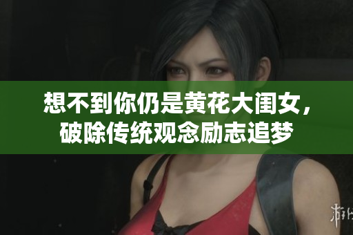 想不到你仍是黃花大閨女,破除傳統(tǒng)觀念勵(lì)志追夢(mèng) 想不到你仍是黃花大閨女,破除傳統(tǒng)觀念勵(lì)志追夢(mèng)